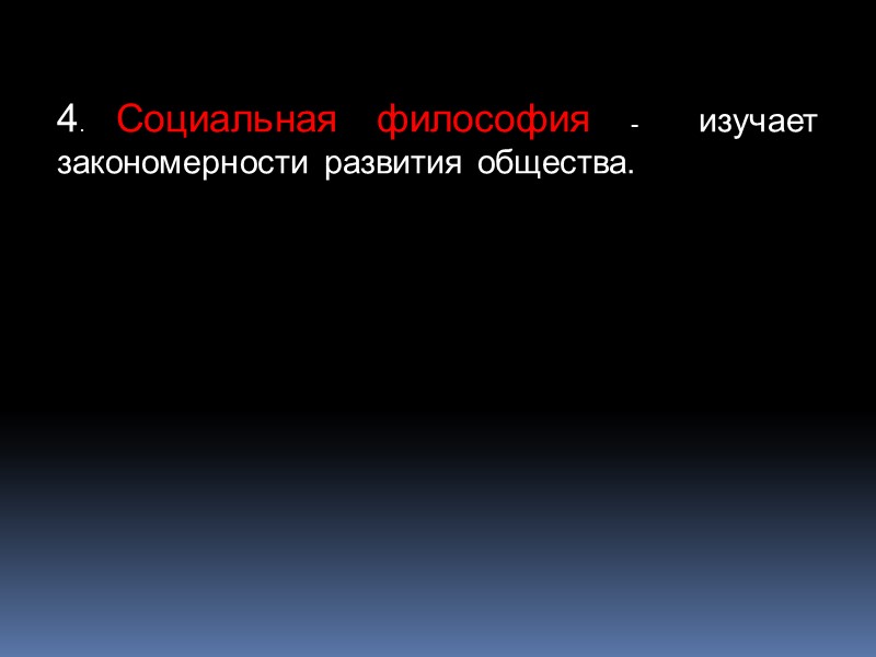 4. Социальная философия -  изучает закономерности развития общества.